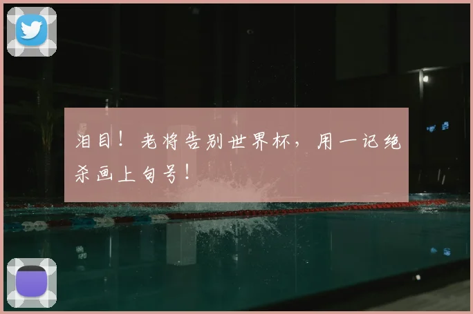 泪目！老将告别世界杯，用一记绝杀画上句号！