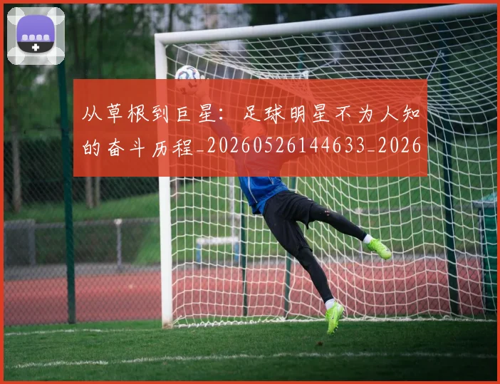 从草根到巨星：足球明星不为人知的奋斗历程_20260526144633_20260704164433