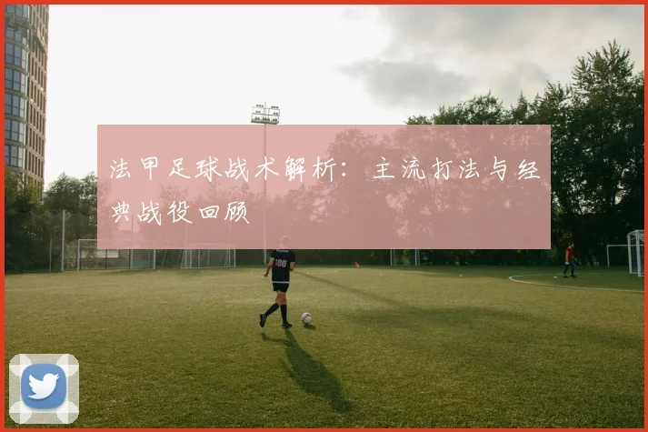 法甲足球战术解析:主流打法与经典战役回顾