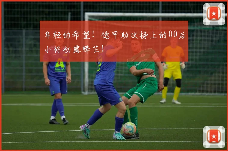 年轻的希望!德甲助攻榜上的00后小将初露锋芒!