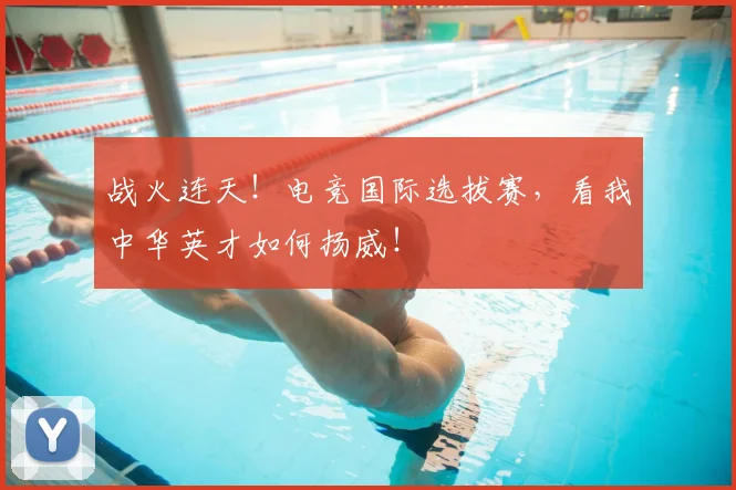 战火连天!电竞国际选拔赛,看我中华英才如何扬威!