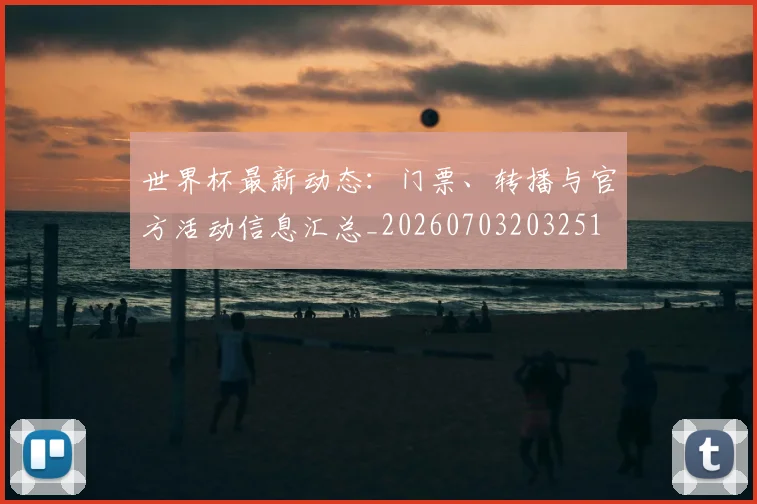 世界杯最新动态:门票、转播与官方活动信息汇总_20260703203251