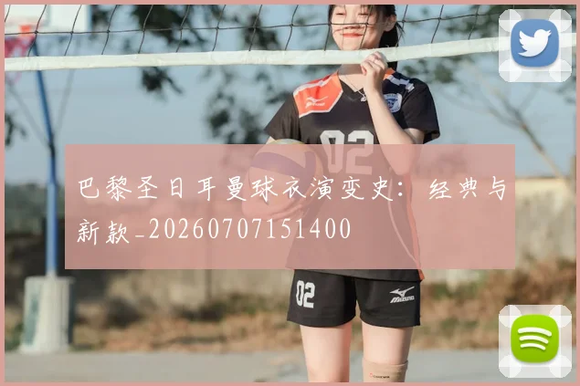 巴黎圣日耳曼球衣演变史:经典与新款_20260707151400