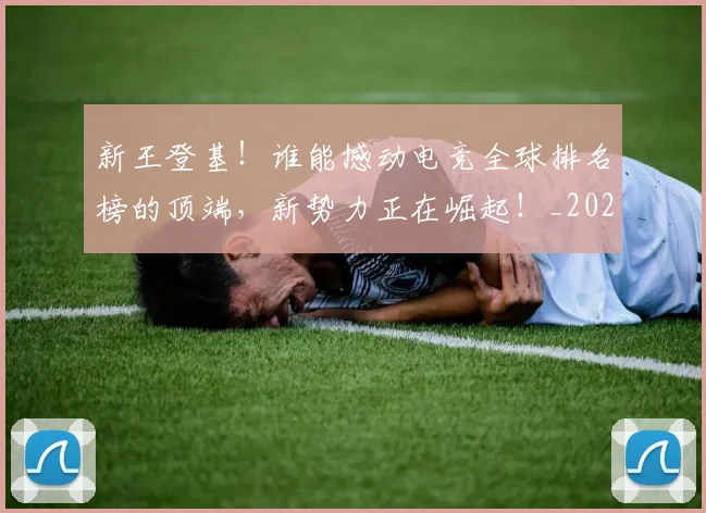 新王登基！谁能撼动电竞全球排名榜的顶端，新势力正在崛起！_20260605181422
