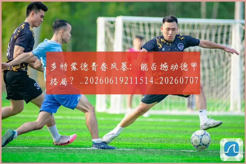 多特蒙德青春风暴：能否撼动德甲格局？_20260619211514_20260707021141