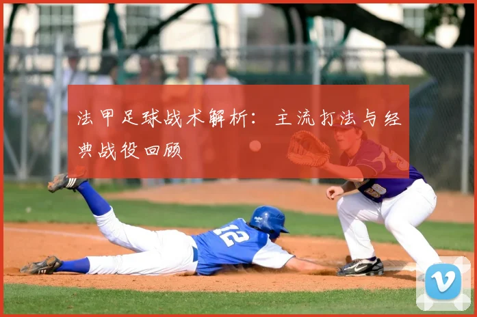 法甲足球战术解析：主流打法与经典战役回顾