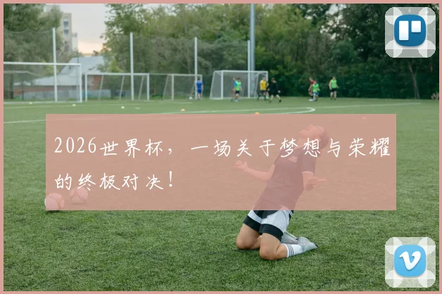 2026世界杯,一场关于梦想与荣耀的终极对决!