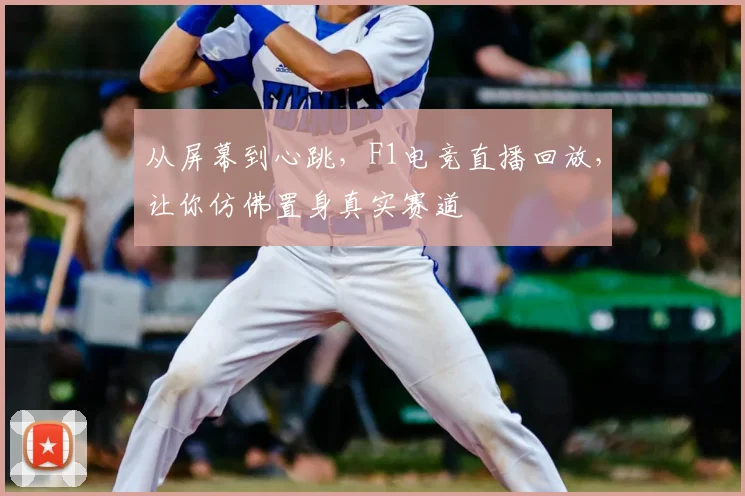 从屏幕到心跳,F1电竞直播回放,让你仿佛置身真实赛道