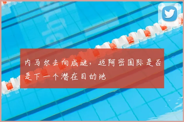 内马尔去向成谜，迈阿密国际是否是下一个潜在目的地