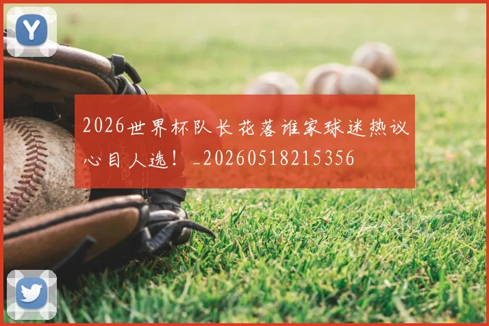 2026世界杯队长花落谁家球迷热议心目人选!_20260518215356