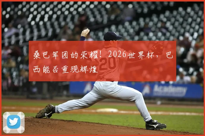 桑巴军团的荣耀!2026世界杯,巴西能否重现辉煌