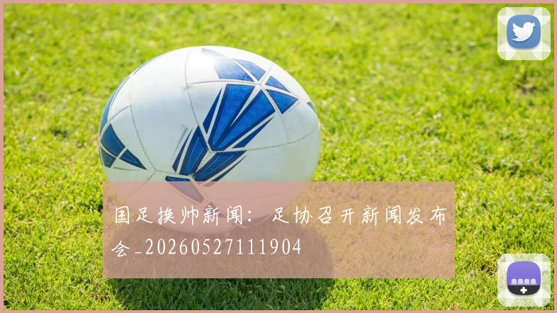 国足换帅新闻：足协召开新闻发布会_20260527111904