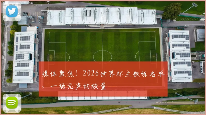 媒体聚焦!2026世界杯主教练名单,一场无声的较量