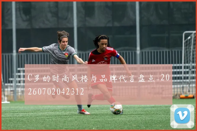 C罗的时尚风格与品牌代言盘点_20260702042312