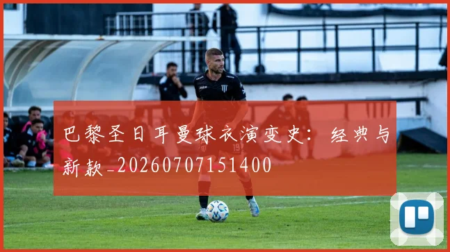 巴黎圣日耳曼球衣演变史：经典与新款_20260707151400