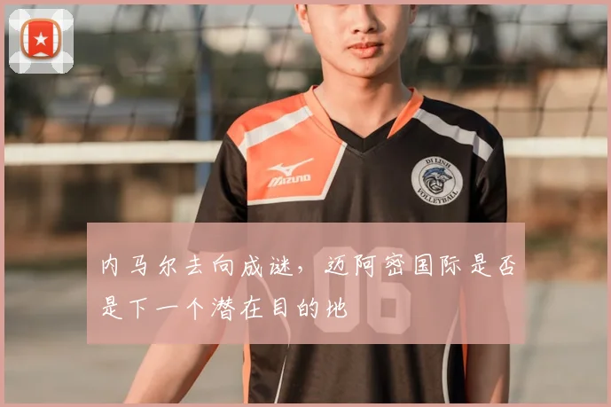 内马尔去向成谜,迈阿密国际是否是下一个潜在目的地