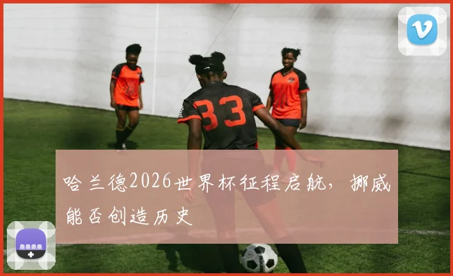 哈兰德2026世界杯征程启航，挪威能否创造历史