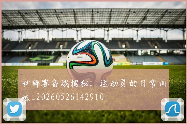 世锦赛备战揭秘:运动员的日常训练_20260526142910