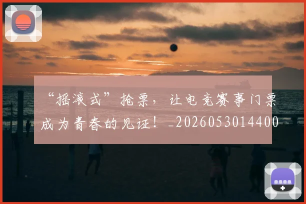 “摇滚式”抢票，让电竞赛事门票成为青春的见证！_20260530144006_20260702172745