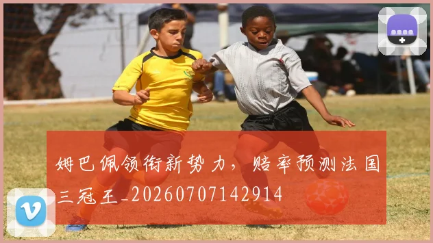 姆巴佩领衔新势力，赔率预测法国三冠王_20260707142914