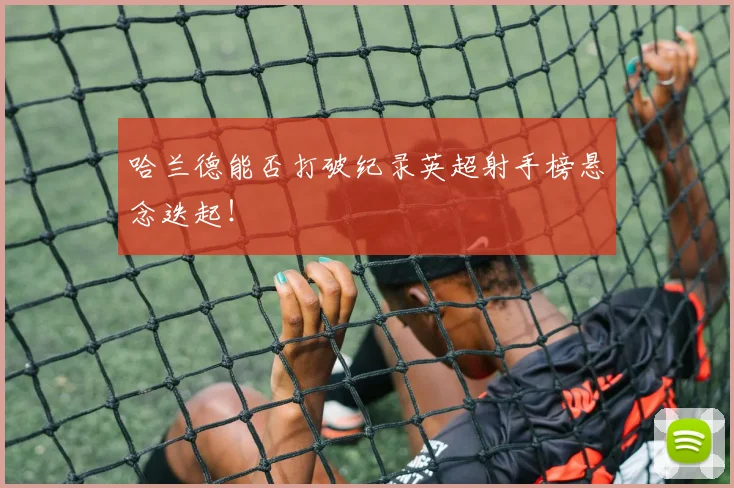 哈兰德能否打破纪录英超射手榜悬念迭起!