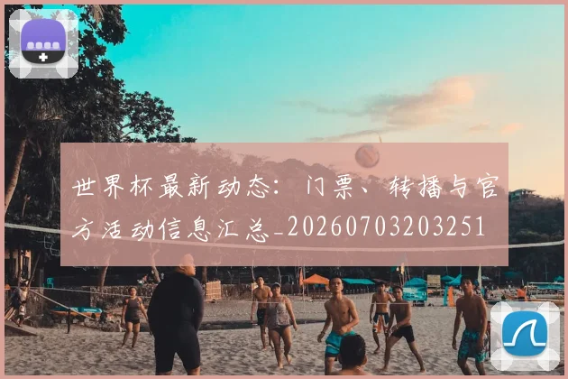 世界杯最新动态：门票、转播与官方活动信息汇总_20260703203251
