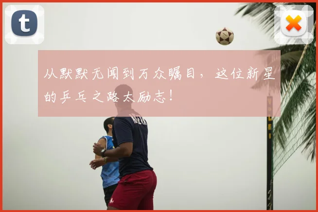 从默默无闻到万众瞩目，这位新星的乒乓之路太励志！