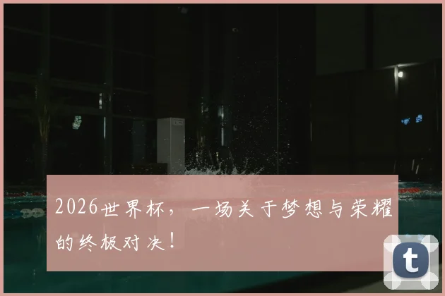 2026世界杯,一场关于梦想与荣耀的终极对决!