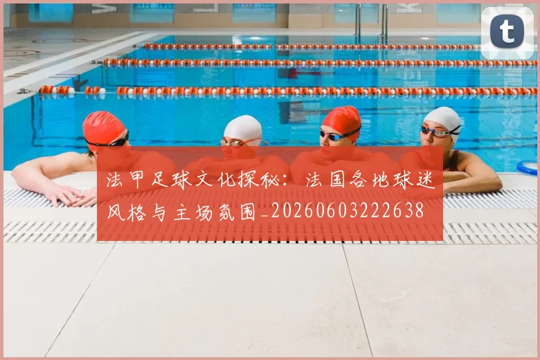 法甲足球文化探秘：法国各地球迷风格与主场氛围_20260603222638
