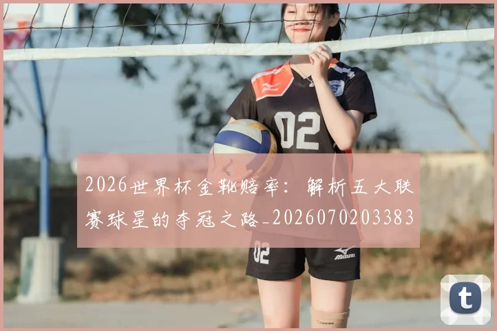 2026世界杯金靴赔率:解析五大联赛球星的夺冠之路_20260702033838