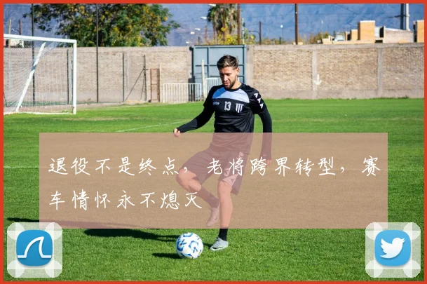 退役不是终点,老将跨界转型,赛车情怀永不熄灭