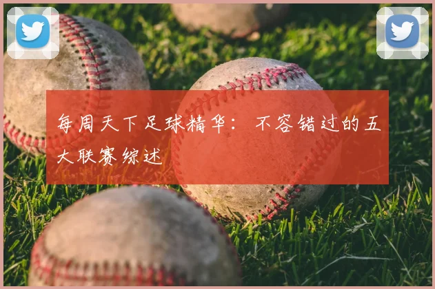 每周天下足球精华：不容错过的五大联赛综述