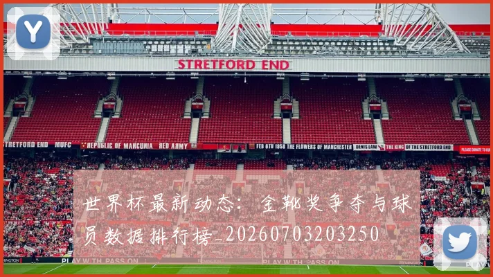 世界杯最新动态:金靴奖争夺与球员数据排行榜_20260703203250