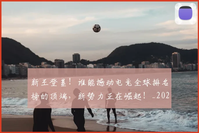 新王登基!谁能撼动电竞全球排名榜的顶端,新势力正在崛起!_20260605181422