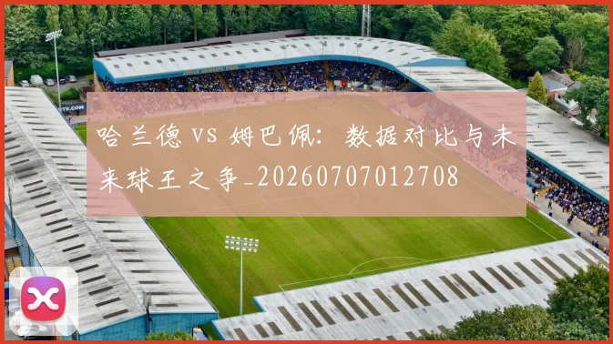 哈兰德 vs 姆巴佩:数据对比与未来球王之争_20260707012708