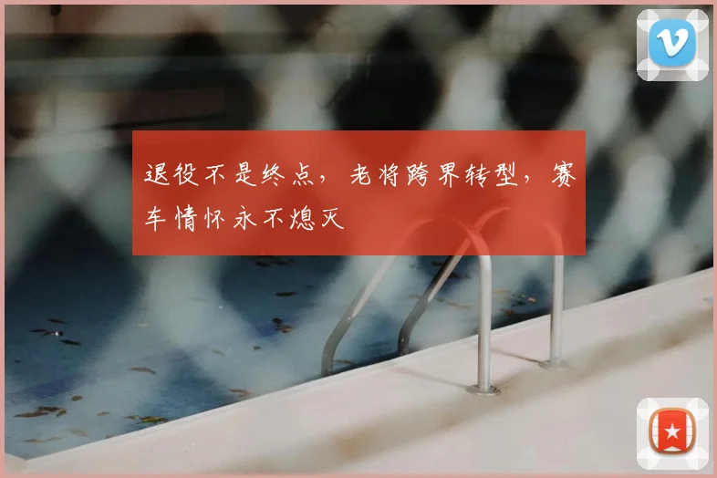 退役不是终点，老将跨界转型，赛车情怀永不熄灭