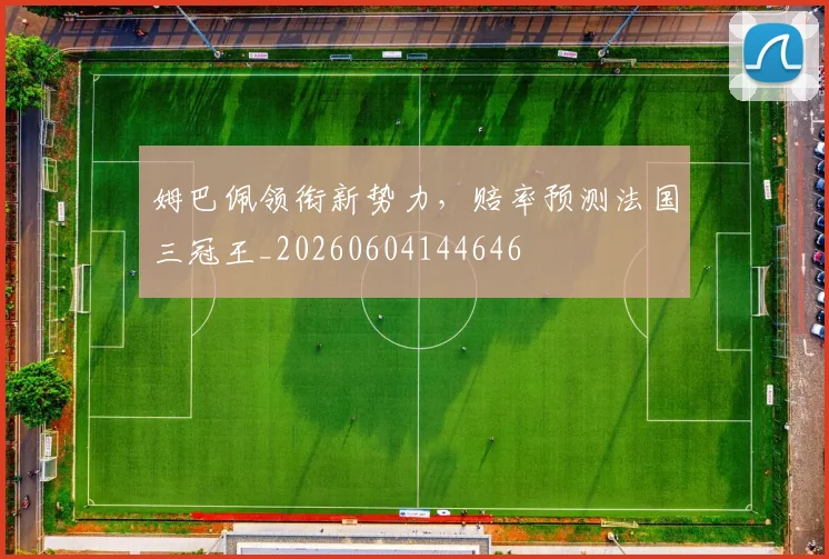 姆巴佩领衔新势力,赔率预测法国三冠王_20260604144646