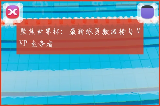 聚焦世界杯:最新球员数据榜与 MVP 竞争者