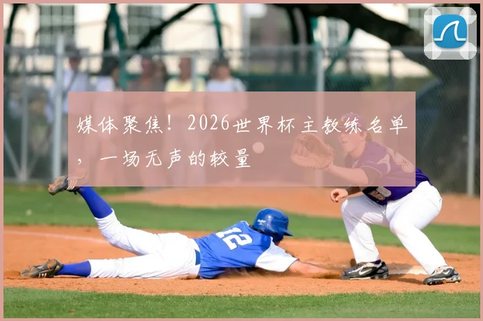 媒体聚焦！2026世界杯主教练名单，一场无声的较量