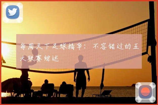 每周天下足球精华:不容错过的五大联赛综述