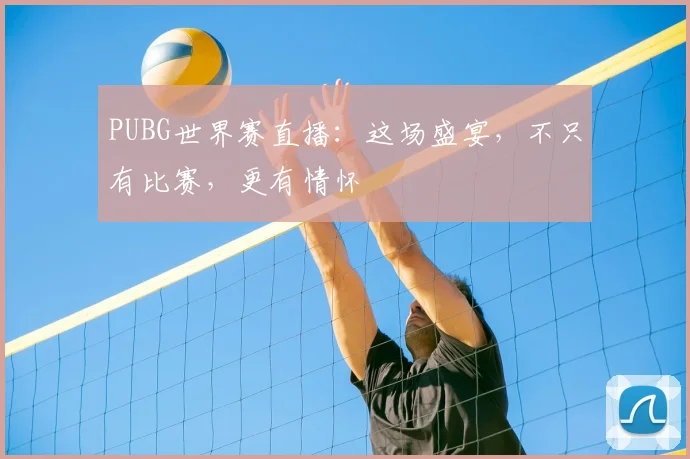 PUBG世界赛直播：这场盛宴，不只有比赛，更有情怀