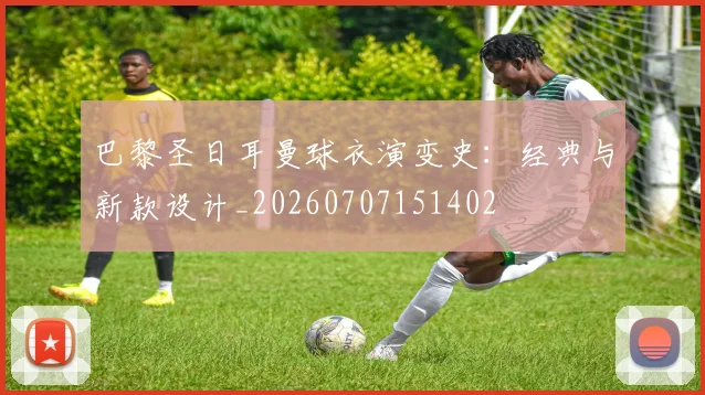 巴黎圣日耳曼球衣演变史:经典与新款设计_20260707151402