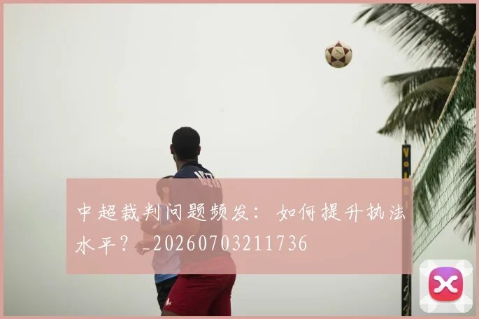 中超裁判问题频发：如何提升执法水平？_20260703211736