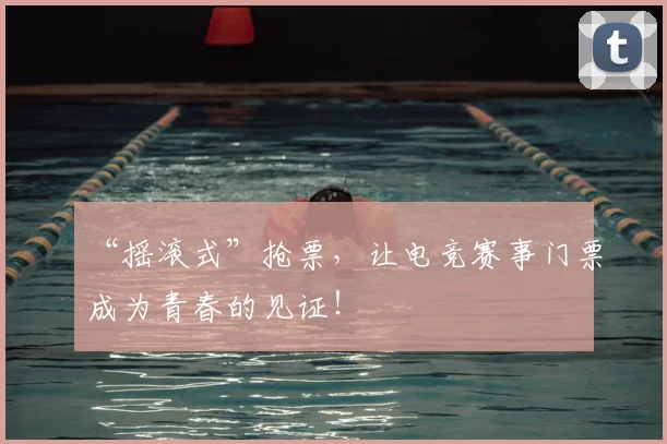 “摇滚式”抢票,让电竞赛事门票成为青春的见证!