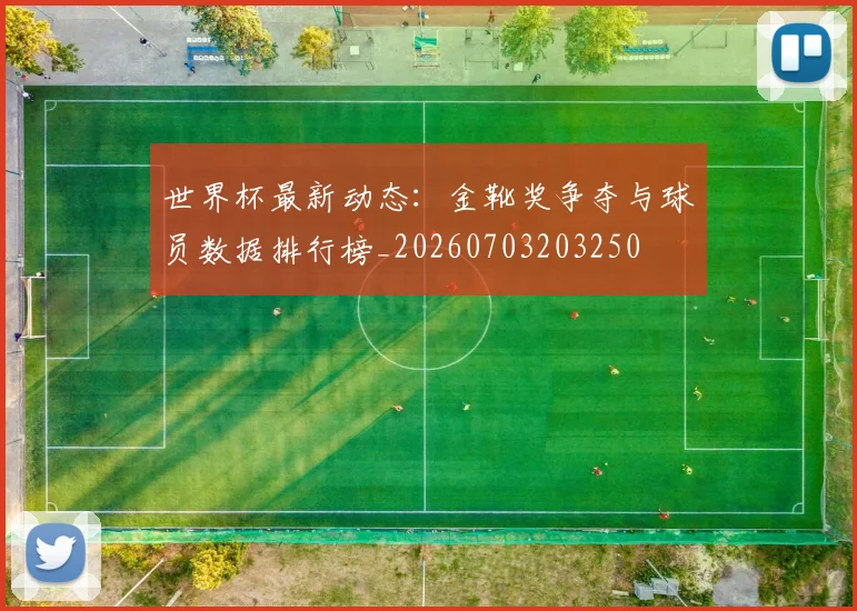 世界杯最新动态：金靴奖争夺与球员数据排行榜_20260703203250