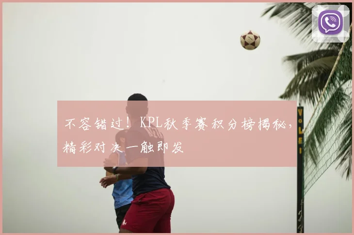 不容错过！KPL秋季赛积分榜揭秘，精彩对决一触即发