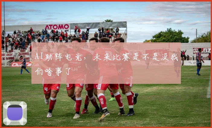 AI助阵电竞,未来比赛是不是没我们啥事了