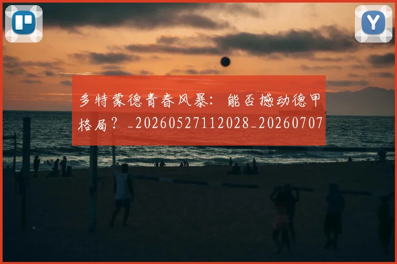 多特蒙德青春风暴:能否撼动德甲格局?_20260527112028_20260707021140