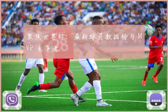 聚焦世界杯:最新球员数据榜与 MVP 竞争者