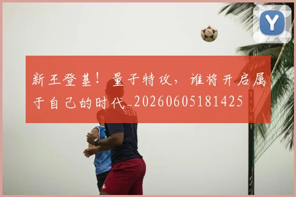 新王登基!量子特攻,谁将开启属于自己的时代_20260605181425